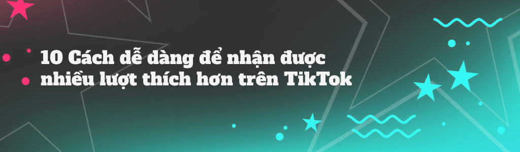 10 CÁCH DỄ DÀNG ĐỂ NHẬN ĐƯỢC NHIỀU LƯỢT THÍCH HƠN TRÊN TIKTOK